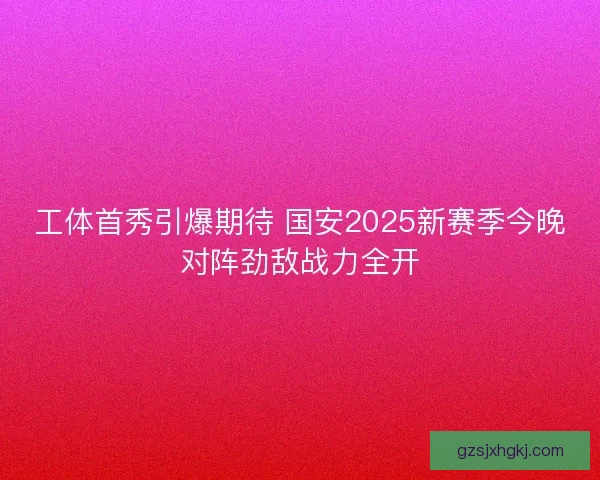 工体首秀引爆期待 国安2025新赛季今晚对阵劲敌战力全开
