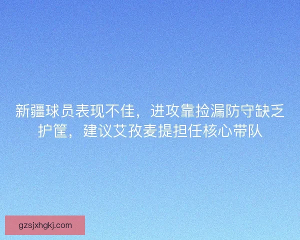 新疆球员表现不佳，进攻靠捡漏防守缺乏护筐，建议艾孜麦提担任核心带队
