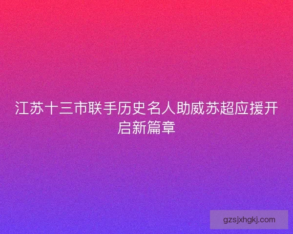 江苏十三市联手历史名人助威苏超应援开启新篇章 江苏十三市联手历史名人助威苏超应援开启新篇章