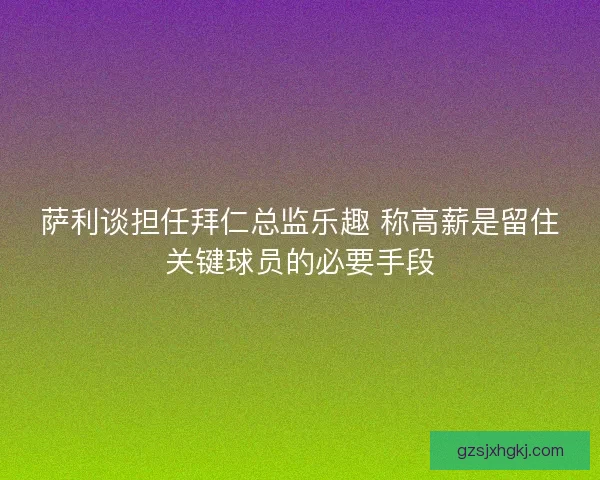 萨利谈担任拜仁总监乐趣 称高薪是留住关键球员的必要手段 萨利谈担任拜仁总监乐趣 称高薪是留住关键球员的必要手段