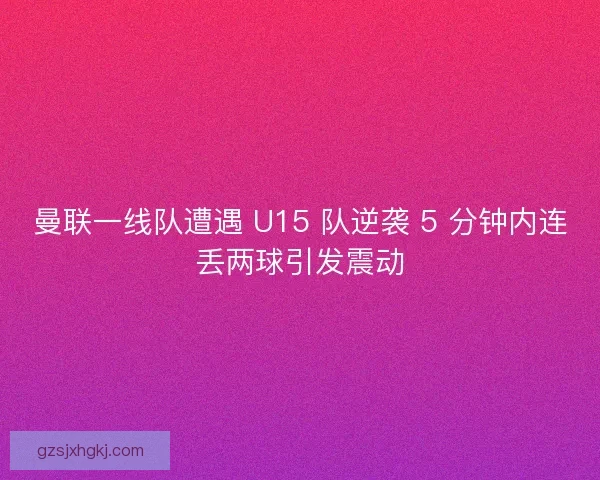 曼联一线队遭遇 U15 队逆袭 5 分钟内连丢两球引发震动 曼联一线队遭遇 U15 队逆袭 5 分钟内连丢两球引发震动