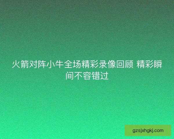 火箭对阵小牛全场精彩录像回顾 精彩瞬间不容错过 火箭对阵小牛全场精彩录像回顾 精彩瞬间不容错过