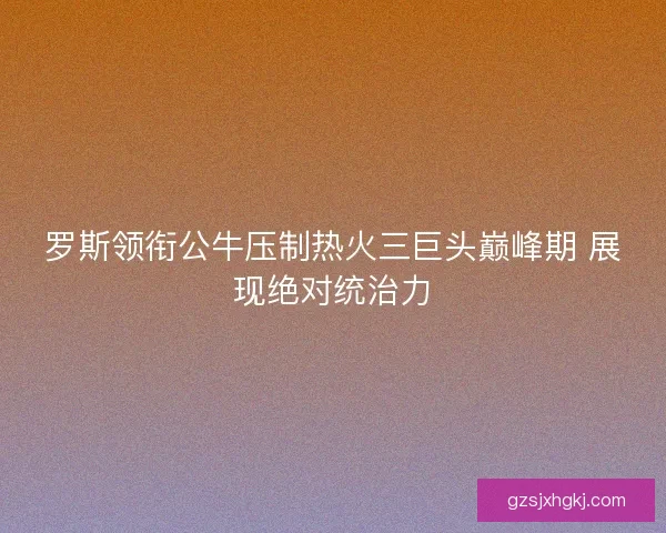 罗斯领衔公牛压制热火三巨头巅峰期 展现绝对统治力