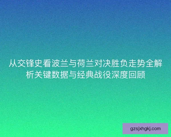 从交锋史看波兰与荷兰对决胜负走势全解析关键数据与经典战役深度回顾