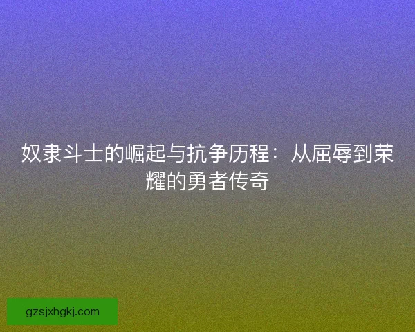 奴隶斗士的崛起与抗争历程：从屈辱到荣耀的勇者传奇