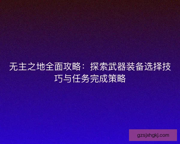 无主之地全面攻略：探索武器装备选择技巧与任务完成策略