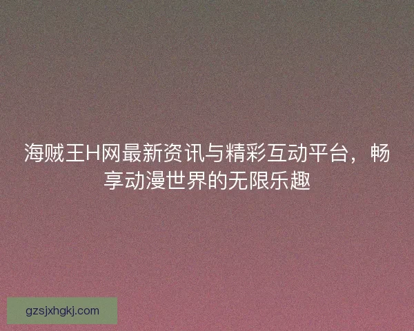 海贼王H网最新资讯与精彩互动平台，畅享动漫世界的无限乐趣