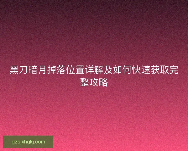 黑刀暗月掉落位置详解及如何快速获取完整攻略 黑刀暗月掉落位置详解及如何快速获取完整攻略