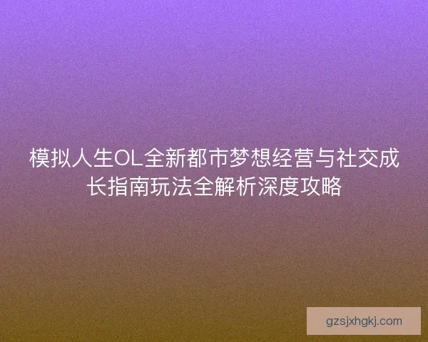 模拟人生OL全新都市梦想经营与社交成长指南玩法全解析深度攻略 模拟人生OL全新都市梦想经营与社交成长指南玩法全解析深度攻略