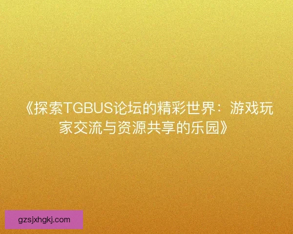 《探索TGBUS论坛的精彩世界：游戏玩家交流与资源共享的乐园》