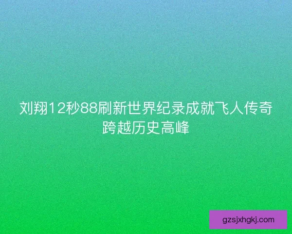 刘翔12秒88刷新世界纪录成就飞人传奇跨越历史高峰 刘翔12秒88刷新世界纪录成就飞人传奇跨越历史高峰