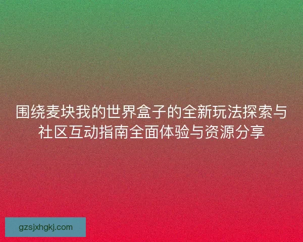 围绕麦块我的世界盒子的全新玩法探索与社区互动指南全面体验与资源分享 围绕麦块我的世界盒子的全新玩法探索与社区互动指南全面体验与资源分享