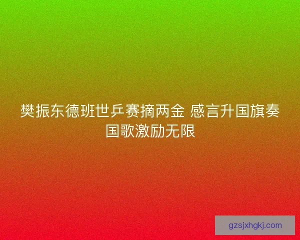 樊振东德班世乒赛摘两金 感言升国旗奏国歌激励无限 樊振东德班世乒赛摘两金 感言升国旗奏国歌激励无限