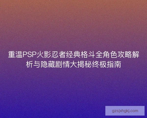 重温PSP火影忍者经典格斗全角色攻略解析与隐藏剧情大揭秘终极指南 重温PSP火影忍者经典格斗全角色攻略解析与隐藏剧情大揭秘终极指南