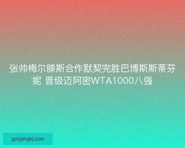 张帅梅尔滕斯合作默契完胜巴博斯斯蒂芬妮 晋级迈阿密WTA1000八强