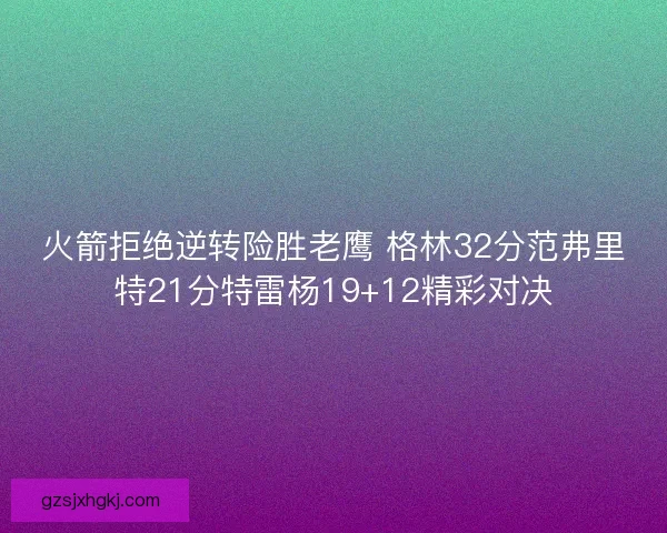 火箭拒绝逆转险胜老鹰 格林32分范弗里特21分特雷杨19+12精彩对决