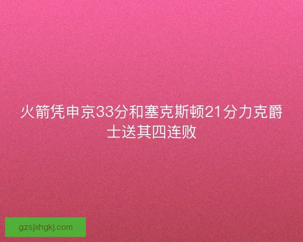 火箭凭申京33分和塞克斯顿21分力克爵士送其四连败