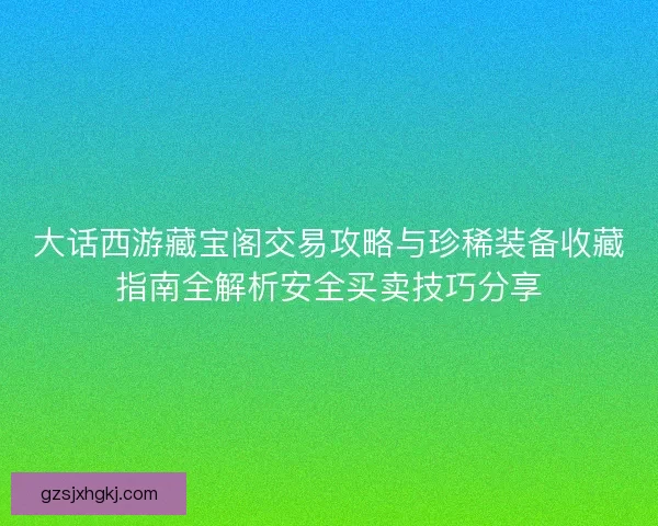 大话西游藏宝阁交易攻略与珍稀装备收藏指南全解析安全买卖技巧分享