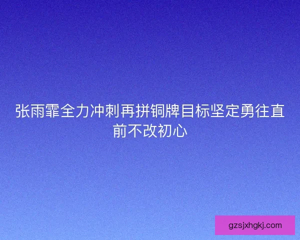 张雨霏全力冲刺再拼铜牌目标坚定勇往直前不改初心