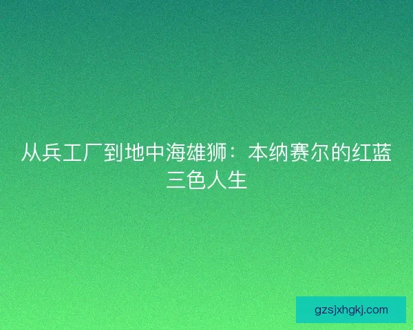 从兵工厂到地中海雄狮：本纳赛尔的红蓝三色人生