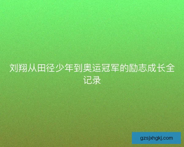 刘翔从田径少年到奥运冠军的励志成长全记录 刘翔从田径少年到奥运冠军的励志成长全记录