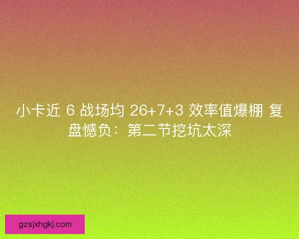 小卡近 6 战场均 26+7+3 效率值爆棚 复盘憾负：第二节挖坑太深