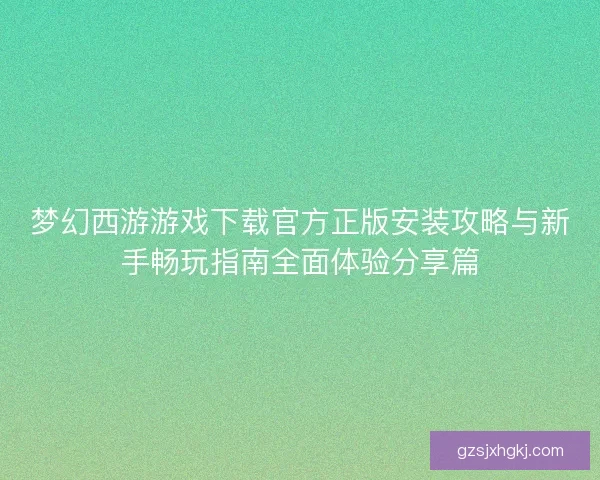 梦幻西游游戏下载官方正版安装攻略与新手畅玩指南全面体验分享篇