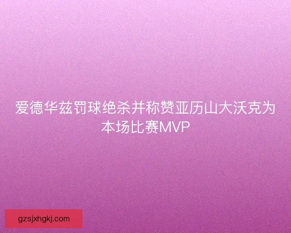 爱德华兹罚球绝杀并称赞亚历山大沃克为本场比赛MVP