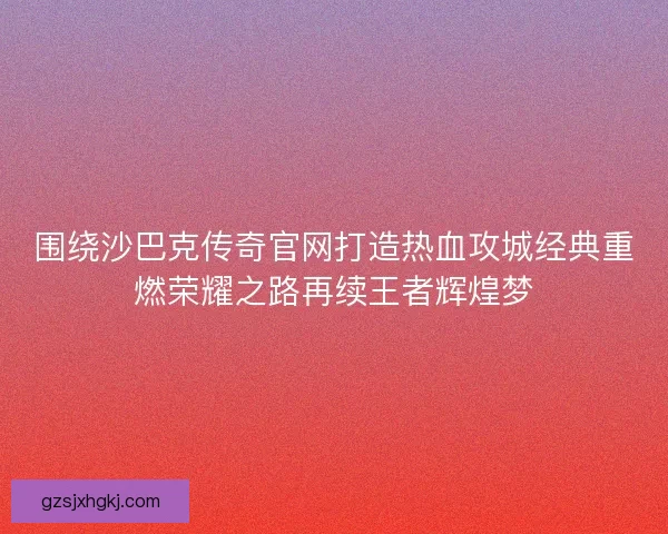 围绕沙巴克传奇官网打造热血攻城经典重燃荣耀之路再续王者辉煌梦 围绕沙巴克传奇官网打造热血攻城经典重燃荣耀之路再续王者辉煌梦