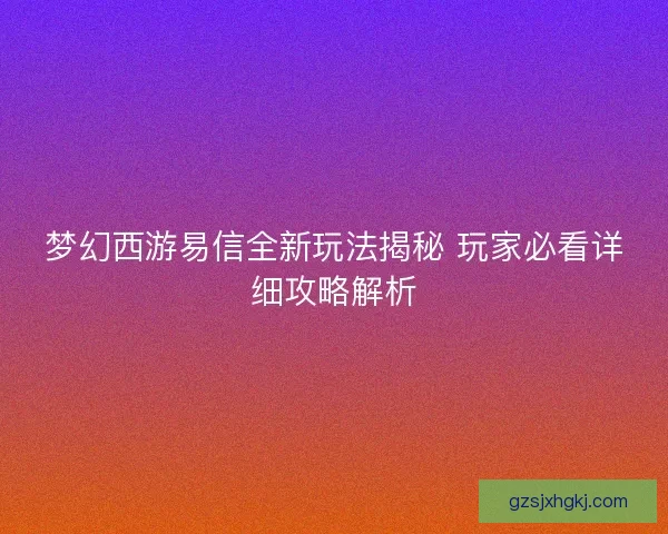 梦幻西游易信全新玩法揭秘 玩家必看详细攻略解析