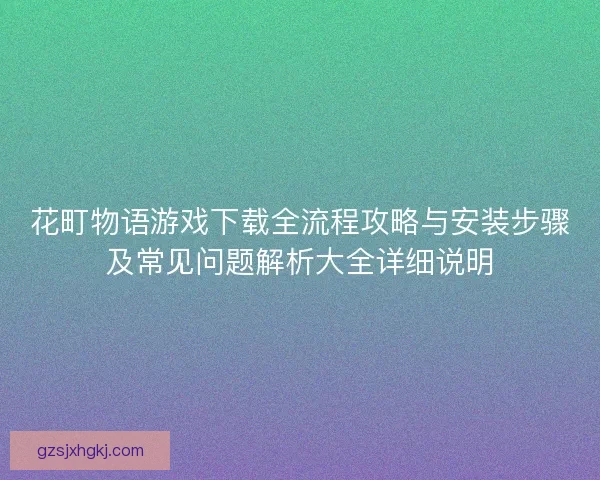 花町物语游戏下载全流程攻略与安装步骤及常见问题解析大全详细说明 花町物语游戏下载全流程攻略与安装步骤及常见问题解析大全详细说明