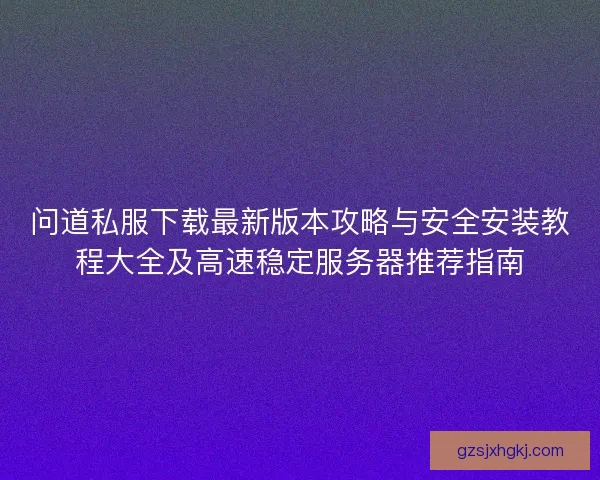 问道私服下载最新版本攻略与安全安装教程大全及高速稳定服务器推荐指南