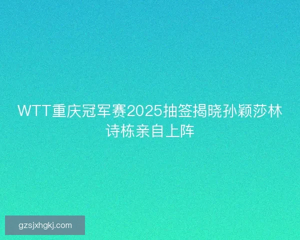 WTT重庆冠军赛2025抽签揭晓孙颖莎林诗栋亲自上阵 WTT重庆冠军赛2025抽签揭晓孙颖莎林诗栋亲自上阵