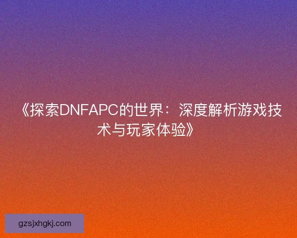 《探索DNFAPC的世界：深度解析游戏技术与玩家体验》