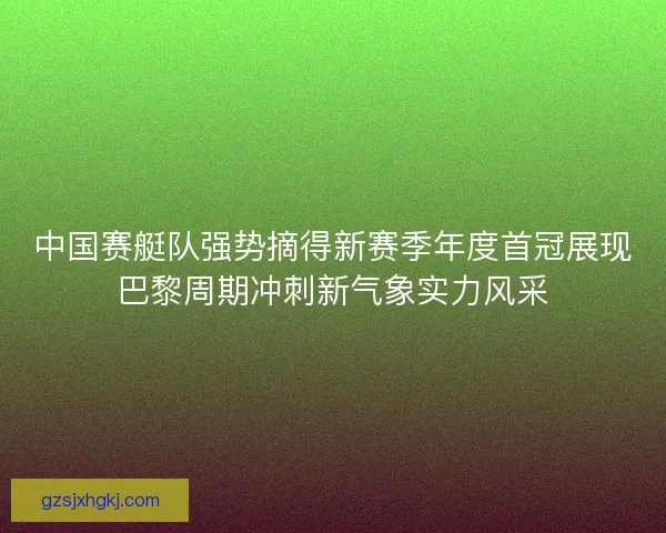中国赛艇队强势摘得新赛季年度首冠展现巴黎周期冲刺新气象实力风采 中国赛艇队强势摘得新赛季年度首冠展现巴黎周期冲刺新气象实力风采