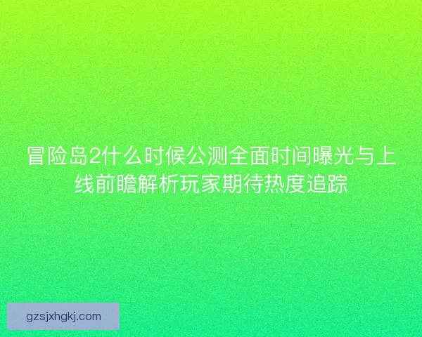 冒险岛2什么时候公测全面时间曝光与上线前瞻解析玩家期待热度追踪