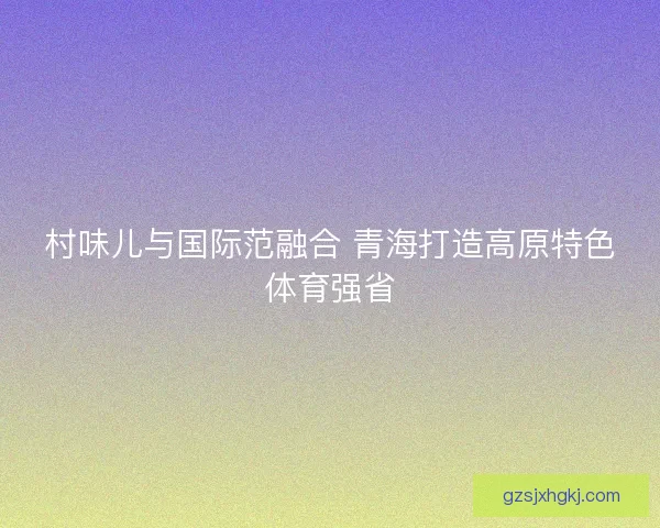 村味儿与国际范融合 青海打造高原特色体育强省