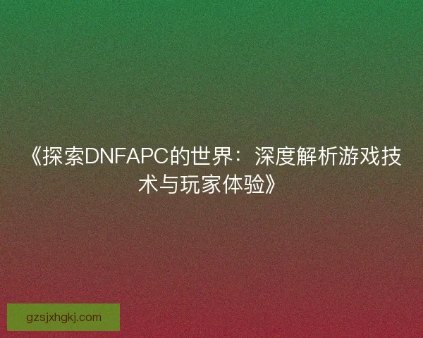 《探索DNFAPC的世界：深度解析游戏技术与玩家体验》
