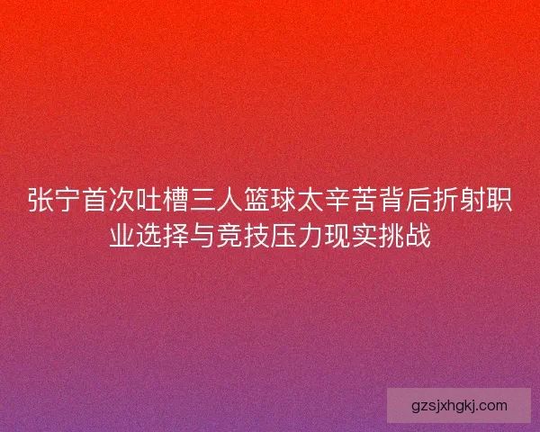 张宁首次吐槽三人篮球太辛苦背后折射职业选择与竞技压力现实挑战