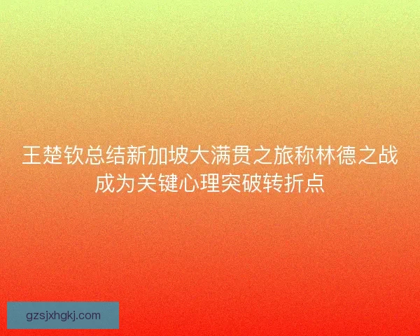 王楚钦总结新加坡大满贯之旅称林德之战成为关键心理突破转折点