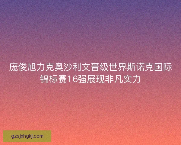 庞俊旭力克奥沙利文晋级世界斯诺克国际锦标赛16强展现非凡实力