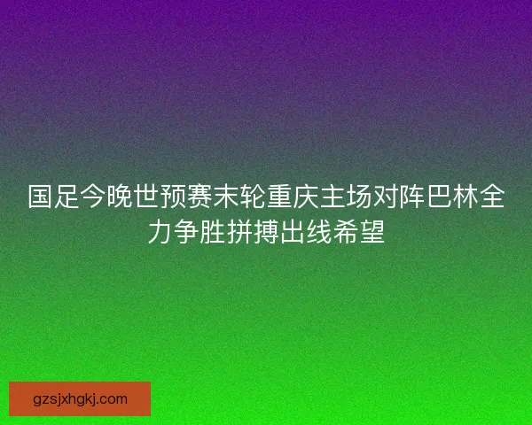 国足今晚世预赛末轮重庆主场对阵巴林全力争胜拼搏出线希望 国足今晚世预赛末轮重庆主场对阵巴林全力争胜拼搏出线希望